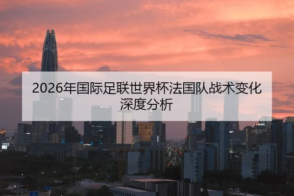 2026年国际足联世界杯法国队战术变化深度分析