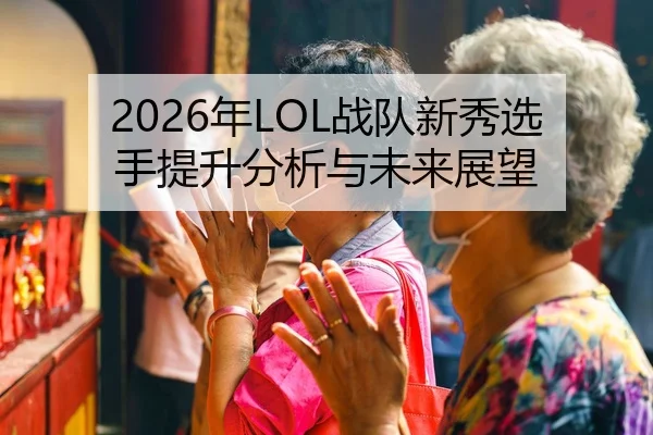 2026年LOL战队新秀选手提升分析与未来展望