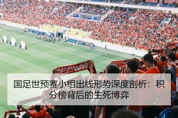 国足世预赛小组出线形势深度剖析：积分榜背后的生死博弈
