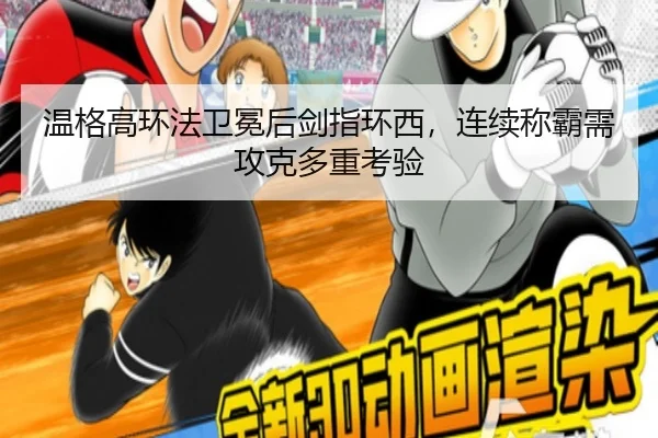 温格高环法卫冕后剑指环西，连续称霸需攻克多重考验