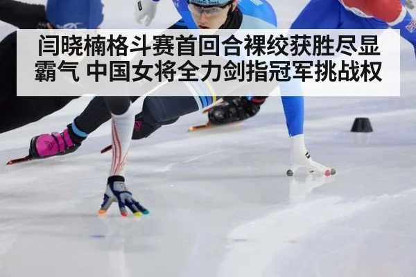 闫晓楠格斗赛首回合裸绞获胜尽显霸气 中国女将全力剑指冠军挑战权