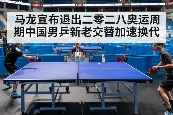 马龙宣布退出二零二八奥运周期中国男乒新老交替加速换代