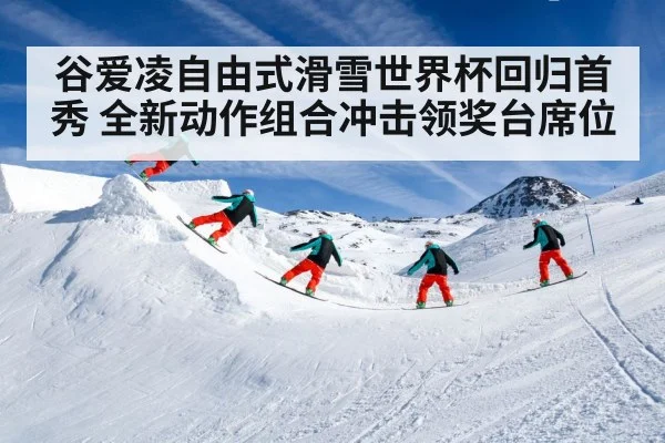 谷爱凌自由式滑雪世界杯回归首秀 全新动作组合冲击领奖台席位