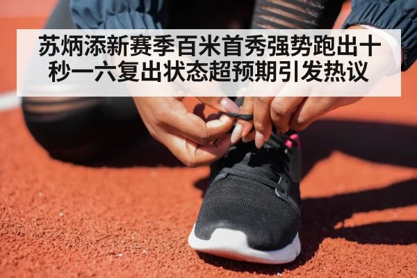 苏炳添新赛季百米首秀强势跑出十秒一六复出状态超预期引发热议